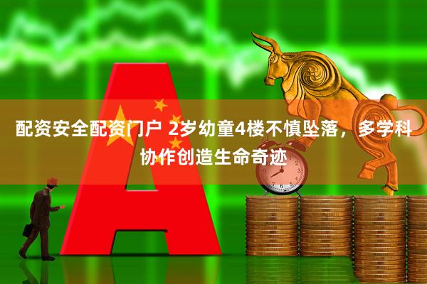 配资安全配资门户 2岁幼童4楼不慎坠落，多学科协作创造生命奇迹