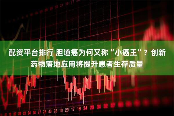 配资平台排行 胆道癌为何又称“小癌王”？创新药物落地应用将提升患者生存质量