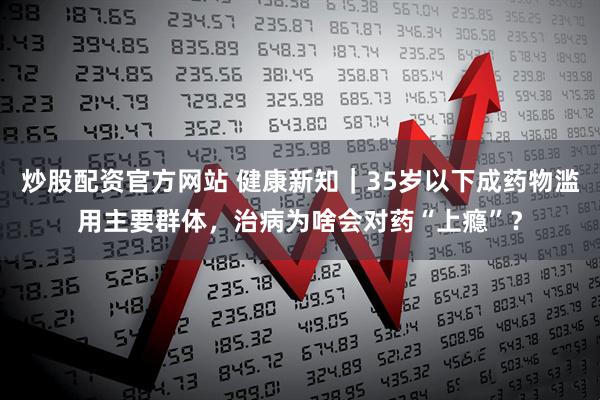 炒股配资官方网站 健康新知｜35岁以下成药物滥用主要群体，治病为啥会对药“上瘾”？