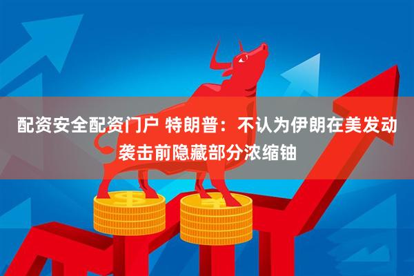 配资安全配资门户 特朗普：不认为伊朗在美发动袭击前隐藏部分浓缩铀