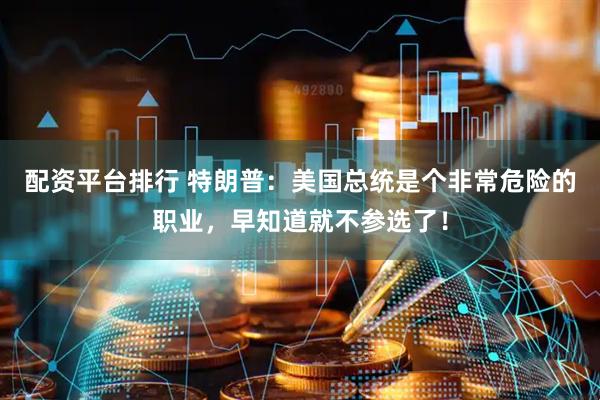配资平台排行 特朗普：美国总统是个非常危险的职业，早知道就不参选了！