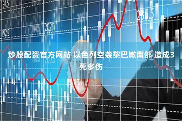 炒股配资官方网站 以色列空袭黎巴嫩南部 造成3死多伤