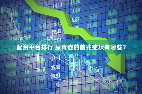 配资平台排行 尿毒症的前兆症状有哪些？