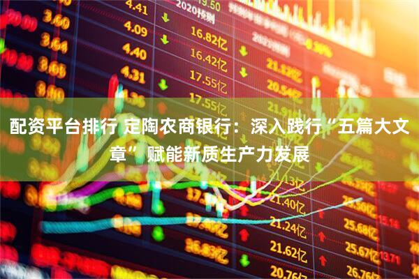 配资平台排行 定陶农商银行：深入践行“五篇大文章” 赋能新质生产力发展