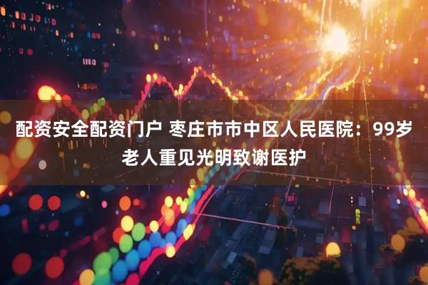 配资安全配资门户 枣庄市市中区人民医院：99岁老人重见光明致谢医护