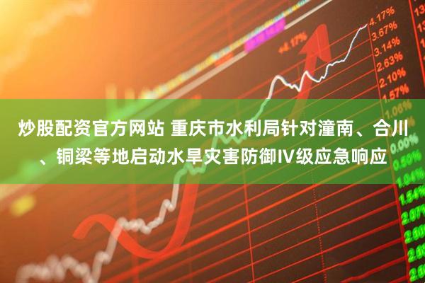 炒股配资官方网站 重庆市水利局针对潼南、合川、铜梁等地启动水旱灾害防御Ⅳ级应急响应