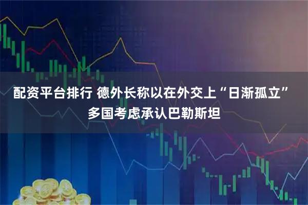 配资平台排行 德外长称以在外交上“日渐孤立” 多国考虑承认巴勒斯坦