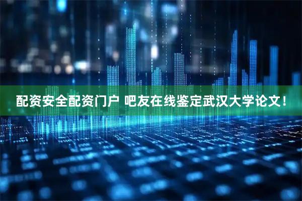 配资安全配资门户 吧友在线鉴定武汉大学论文！