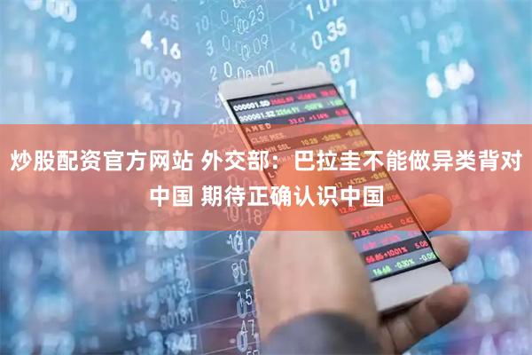 炒股配资官方网站 外交部：巴拉圭不能做异类背对中国 期待正确认识中国