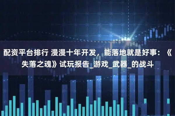 配资平台排行 漫漫十年开发，能落地就是好事：《失落之魂》试玩报告_游戏_武器_的战斗