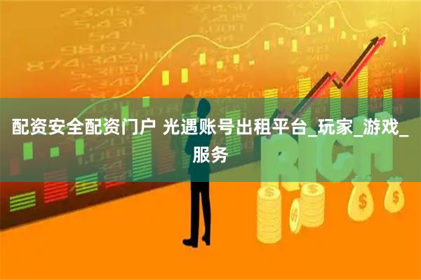 配资安全配资门户 光遇账号出租平台_玩家_游戏_服务