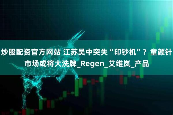 炒股配资官方网站 江苏吴中突失“印钞机”？童颜针市场或将大洗牌_Regen_艾维岚_产品
