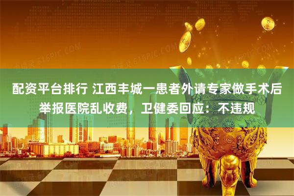 配资平台排行 江西丰城一患者外请专家做手术后举报医院乱收费，卫健委回应：不违规