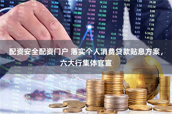 配资安全配资门户 落实个人消费贷款贴息方案，六大行集体官宣