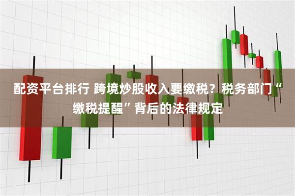 配资平台排行 跨境炒股收入要缴税？税务部门“缴税提醒”背后的法律规定
