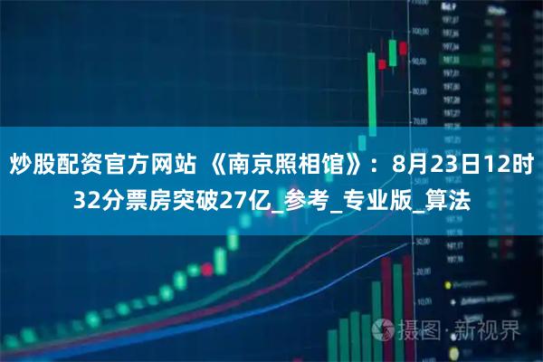 炒股配资官方网站 《南京照相馆》：8月23日12时32分票房突破27亿_参考_专业版_算法