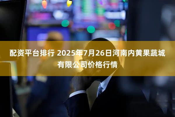 配资平台排行 2025年7月26日河南内黄果蔬城有限公司价格行情