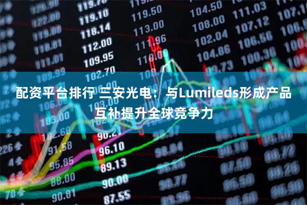 配资平台排行 三安光电：与Lumileds形成产品互补提升全球竞争力