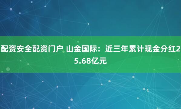 配资安全配资门户 山金国际：近三年累计现金分红25.68亿元