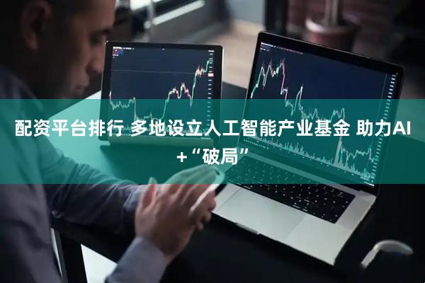 配资平台排行 多地设立人工智能产业基金 助力AI+“破局”