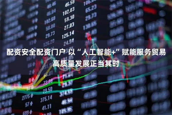 配资安全配资门户 以“人工智能+”赋能服务贸易高质量发展正当其时