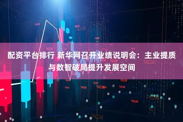 配资平台排行 新华网召开业绩说明会：主业提质与数智破局提升发展空间