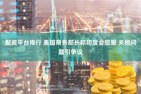 配资平台排行 美国商务部长称印度会屈服 关税问题引争议