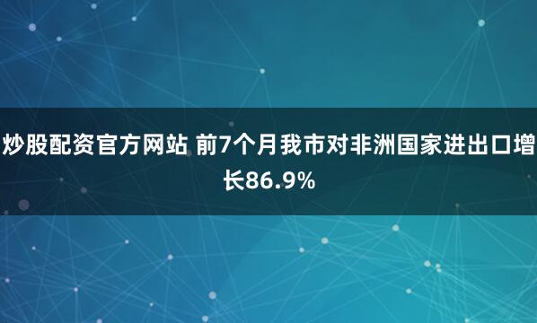 炒股配资官方网站 前7个月我市对非洲国家进出口增长86.9%