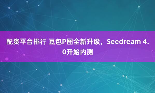 配资平台排行 豆包P图全新升级，Seedream 4.0开始内测