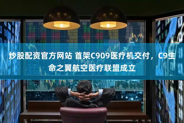 炒股配资官方网站 首架C909医疗机交付，C9生命之翼航空医疗联盟成立
