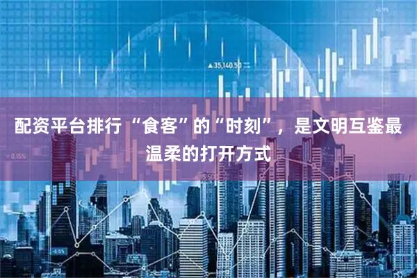 配资平台排行 “食客”的“时刻”，是文明互鉴最温柔的打开方式