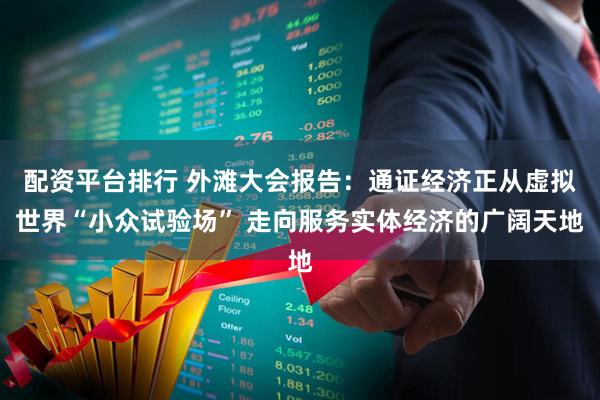 配资平台排行 外滩大会报告：通证经济正从虚拟世界“小众试验场” 走向服务实体经济的广阔天地