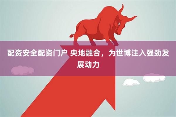 配资安全配资门户 央地融合，为世博注入强劲发展动力