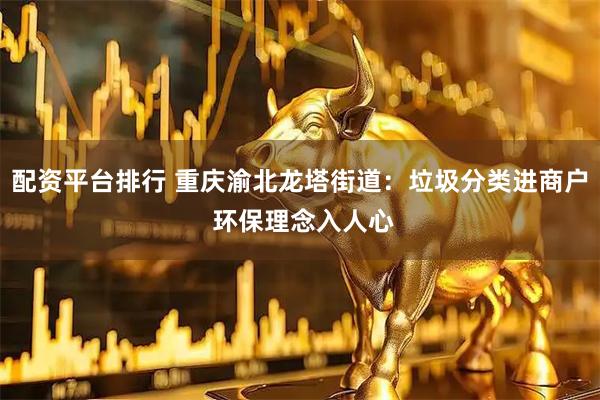 配资平台排行 重庆渝北龙塔街道：垃圾分类进商户 环保理念入人心