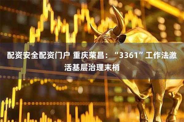 配资安全配资门户 重庆荣昌：“3361”工作法激活基层治理末梢