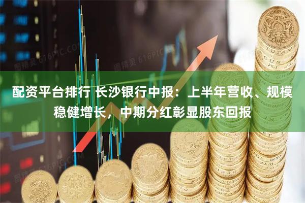 配资平台排行 长沙银行中报：上半年营收、规模稳健增长，中期分红彰显股东回报