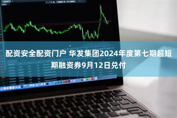 配资安全配资门户 华发集团2024年度第七期超短期融资券9月12日兑付