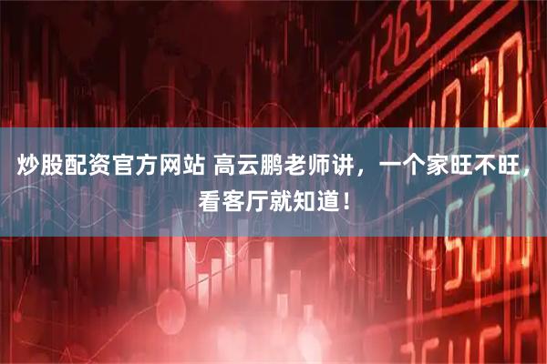 炒股配资官方网站 高云鹏老师讲，一个家旺不旺，看客厅就知道！