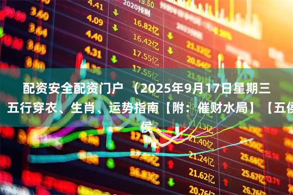 配资安全配资门户 （2025年9月17日星期三）五行穿衣、生肖、运势指南【附：催财水局】【五侯