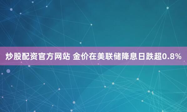 炒股配资官方网站 金价在美联储降息日跌超0.8%