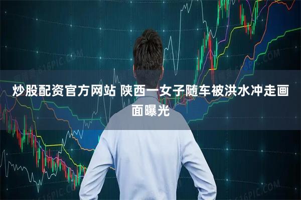 炒股配资官方网站 陕西一女子随车被洪水冲走画面曝光