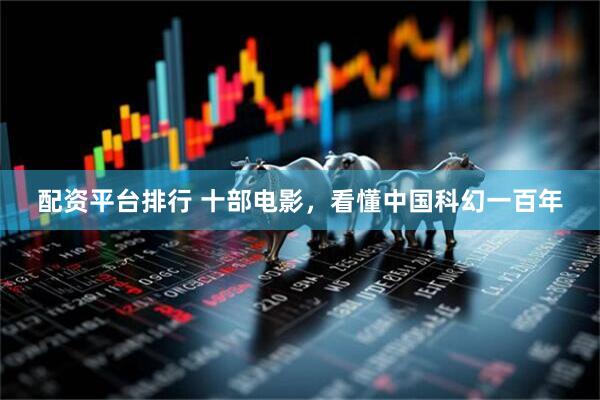 配资平台排行 十部电影，看懂中国科幻一百年