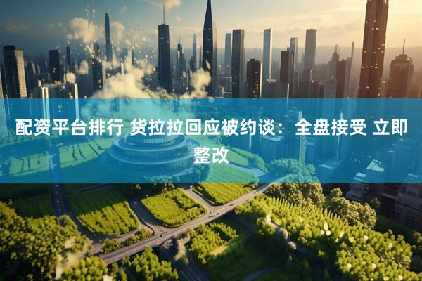 配资平台排行 货拉拉回应被约谈：全盘接受 立即整改