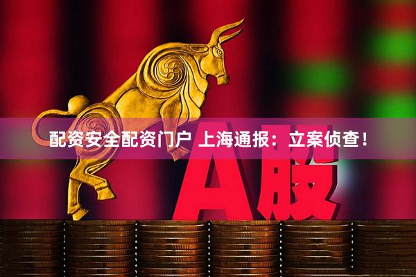 配资安全配资门户 上海通报：立案侦查！