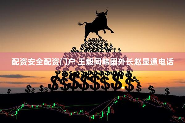配资安全配资门户 王毅同韩国外长赵显通电话