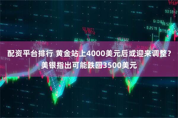 配资平台排行 黄金站上4000美元后或迎来调整？美银指出可能跌回3500美元