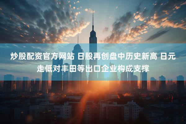 炒股配资官方网站 日股再创盘中历史新高 日元走低对丰田等出口企业构成支撑