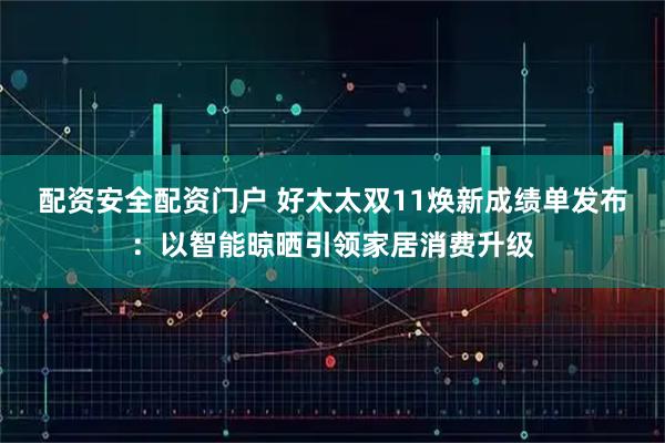配资安全配资门户 好太太双11焕新成绩单发布:以智能晾晒引领家居消费升级