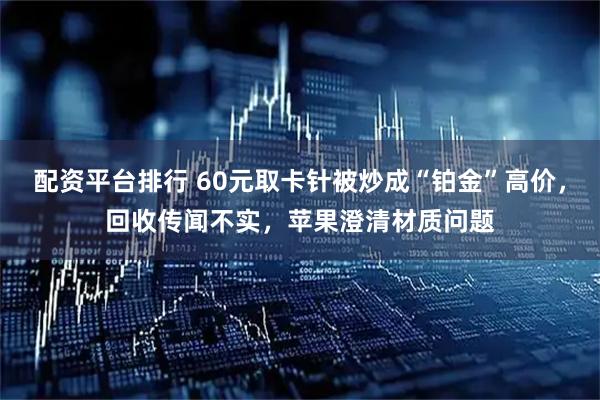 配资平台排行 60元取卡针被炒成“铂金”高价，回收传闻不实，苹果澄清材质问题