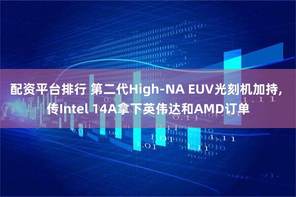 配资平台排行 第二代High-NA EUV光刻机加持, 传Intel 14A拿下英伟达和AMD订单